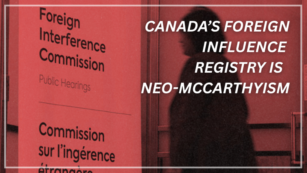 Canada’s foreign influence registry is a dangerous escalation of neo-McCarthyism